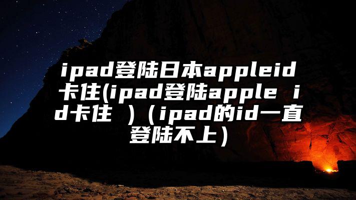 ipad登陆日本appleid卡住(ipad登陆apple id卡住 )（ipad的id一直登陆不上）