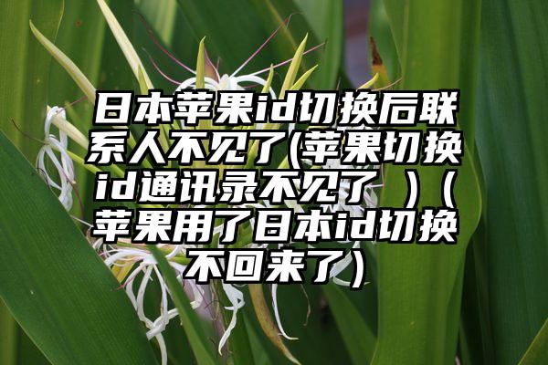 日本苹果id切换后联系人不见了(苹果切换id通讯录不见了 )（苹果用了日本id切换不回来了）