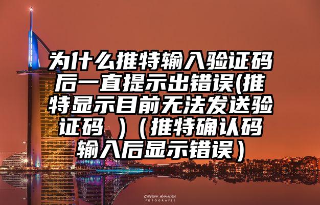 为什么推特输入验证码后一直提示出错误(推特显示目前无法发送验证码 )（推特确认码输入后显示错误）