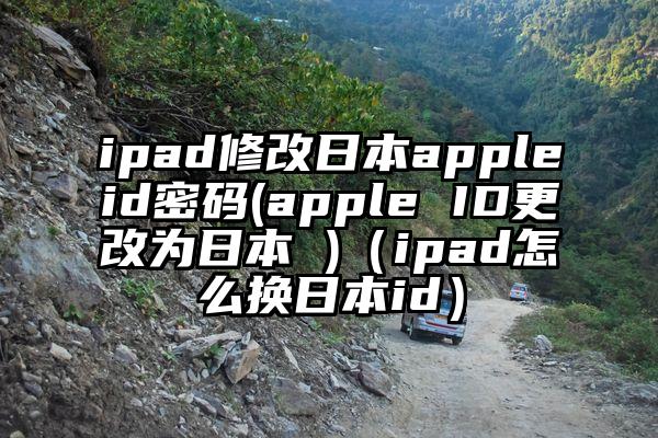 ipad修改日本appleid密码(apple ID更改为日本 )（ipad怎么换日本id）