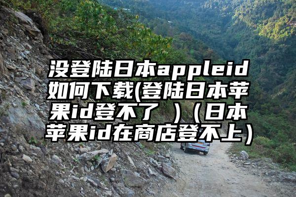 没登陆日本appleid如何下载(登陆日本苹果id登不了 )（日本苹果id在商店登不上）