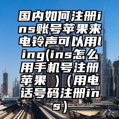 国内如何注册ins账号苹果来电铃声可以用ling(ins怎么用手机号注册苹果 )（用电话号码注册ins）