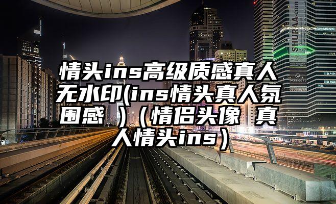 情头ins高级质感真人无水印(ins情头真人氛围感 )（情侣头像 真人情头ins）