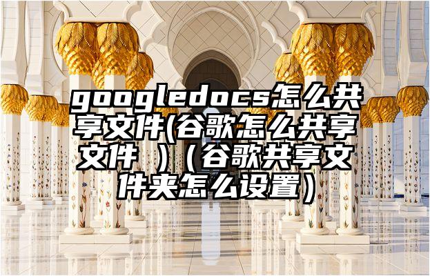 googledocs怎么共享文件(谷歌怎么共享文件 )（谷歌共享文件夹怎么设置）