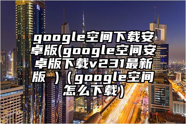 google空间下载安卓版(google空间安卓版下载v231最新版 )（google空间怎么下载）