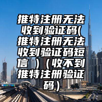 推特注册无法收到验证码(推特注册无法收到验证码短信 )（收不到推特注册验证码）