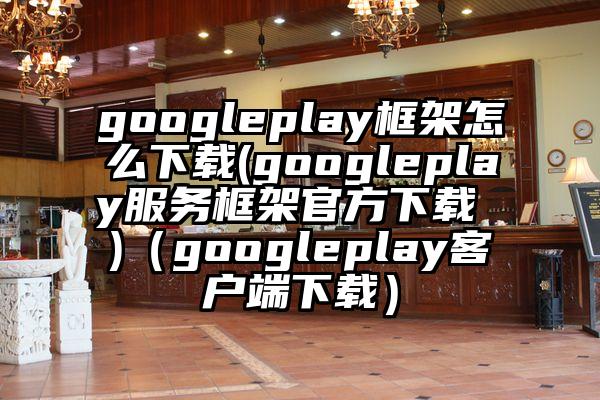 googleplay框架怎么下载(googleplay服务框架官方下载 )（googleplay客户端下载）