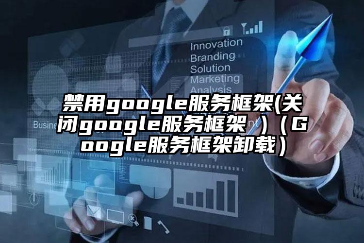 禁用google服务框架(关闭google服务框架 )（Google服务框架卸载）