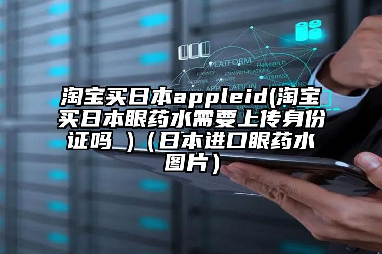 淘宝买日本appleid(淘宝买日本眼药水需要上传身份证吗 )（日本进口眼药水图片）