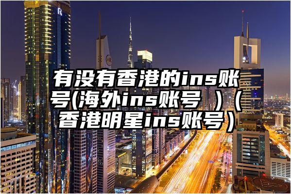 有没有香港的ins账号(海外ins账号 )（香港明星ins账号）