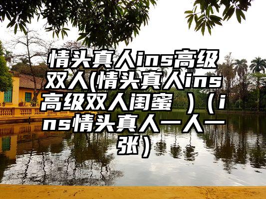 情头真人ins高级双人(情头真人ins高级双人闺蜜 )（ins情头真人一人一张）