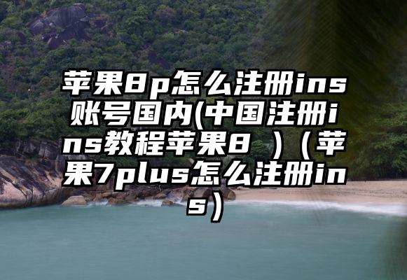 苹果8p怎么注册ins账号国内(中国注册ins教程苹果8 )（苹果7plus怎么注册ins）