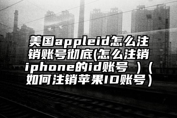 美国appleid怎么注销账号彻底(怎么注销iphone的id账号 )（如何注销苹果ID账号）