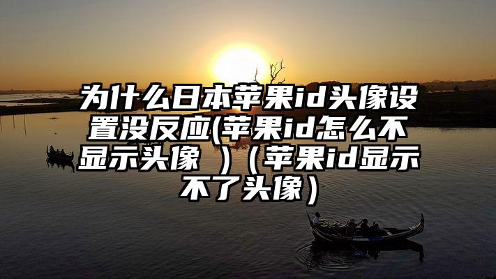 为什么日本苹果id头像设置没反应(苹果id怎么不显示头像 )（苹果id显示不了头像）