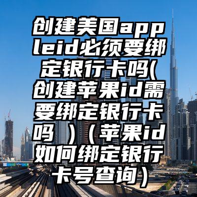 创建美国appleid必须要绑定银行卡吗(创建苹果id需要绑定银行卡吗 )（苹果id如何绑定银行卡号查询）