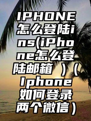 IPHONE怎么登陆ins(iPhone怎么登陆邮箱 )（Iphone如何登录两个微信）