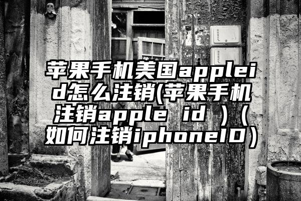 苹果手机美国appleid怎么注销(苹果手机注销apple id )（如何注销iphoneID）