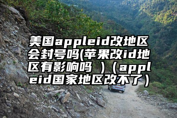 美国appleid改地区会封号吗(苹果改id地区有影响吗 )（appleid国家地区改不了）