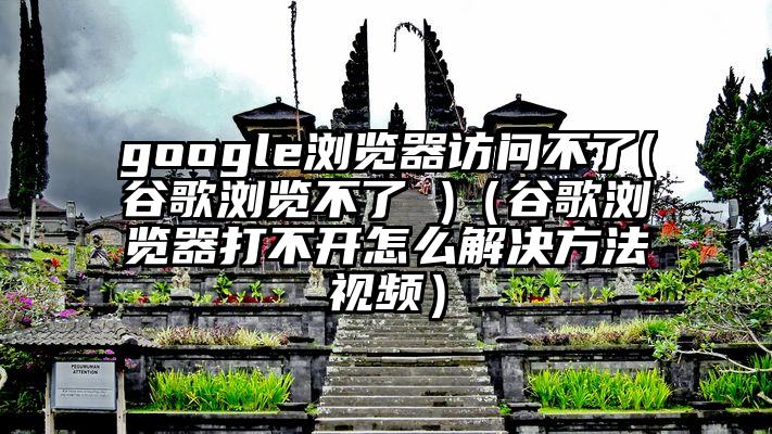 google浏览器访问不了(谷歌浏览不了 )（谷歌浏览器打不开怎么解决方法视频）