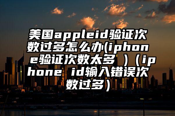 美国appleid验证次数过多怎么办(iphone验证次数太多 )（iphone id输入错误次数过多）