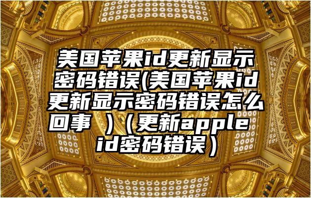 美国苹果id更新显示密码错误(美国苹果id更新显示密码错误怎么回事 )（更新apple id密码错误）