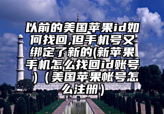 以前的美国苹果id如何找回,但手机号又绑定了新的(新苹果手机怎么找回id账号 )（美国苹果帐号怎么注册）