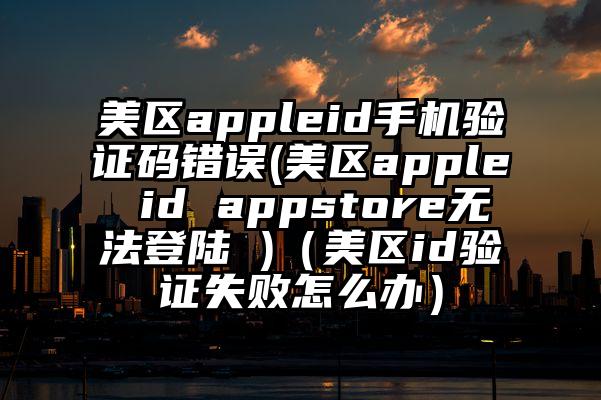 美区appleid手机验证码错误(美区apple id appstore无法登陆 )（美区id验证失败怎么办）