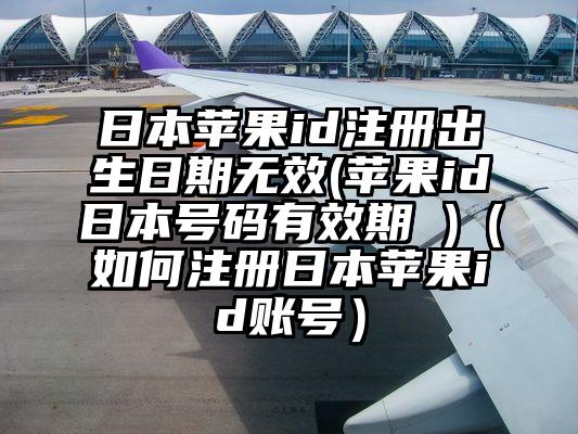 日本苹果id注册出生日期无效(苹果id日本号码有效期 )（如何注册日本苹果id账号）