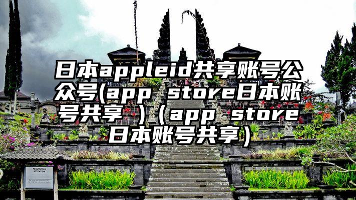 日本appleid共享账号公众号(app store日本账号共享 )（app store日本账号共享）