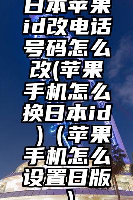 日本苹果id改电话号码怎么改(苹果手机怎么换日本id )（苹果手机怎么设置日版）