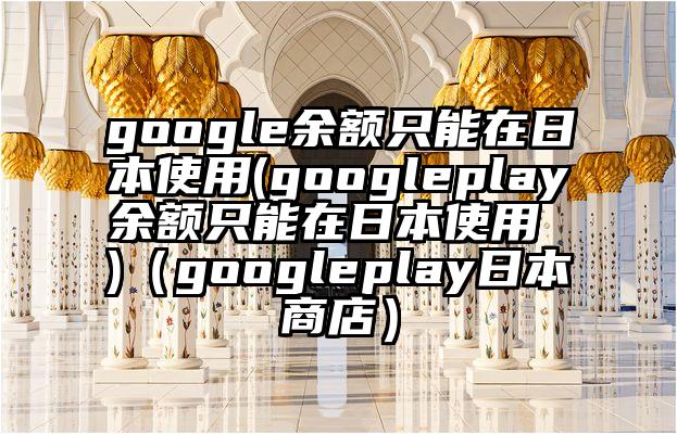 google余额只能在日本使用(googleplay余额只能在日本使用 )（googleplay日本商店）