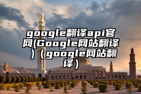 google翻译api官网(Google网站翻译 )（google网站翻译）