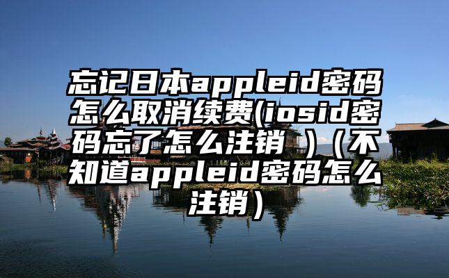 忘记日本appleid密码怎么取消续费(iosid密码忘了怎么注销 )（不知道appleid密码怎么注销）