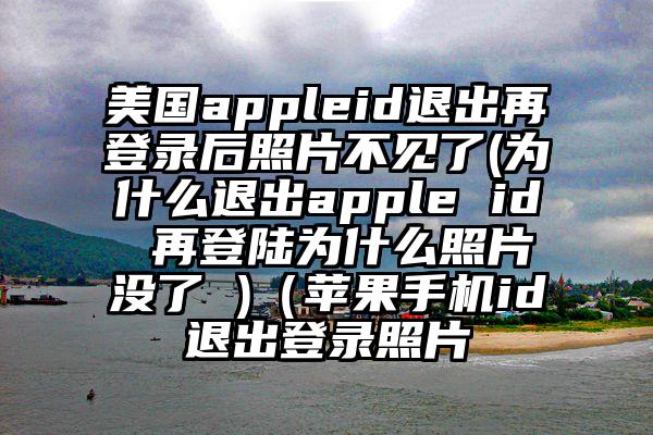 美国appleid退出再登录后照片不见了(为什么退出apple id 再登陆为什么照片没了 )（苹果手机id退出登录照片