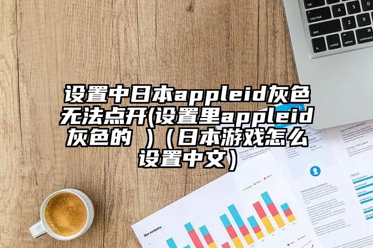 设置中日本appleid灰色无法点开(设置里appleid灰色的 )（日本游戏怎么设置中文）