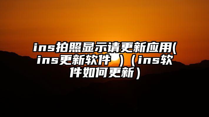 ins拍照显示请更新应用(ins更新软件 )（ins软件如何更新）