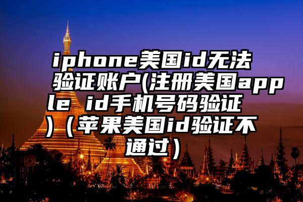 iphone美国id无法验证账户(注册美国apple id手机号码验证 )（苹果美国id验证不通过）