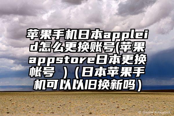 苹果手机日本appleid怎么更换账号(苹果appstore日本更换帐号 )（日本苹果手机可以以旧换新吗）