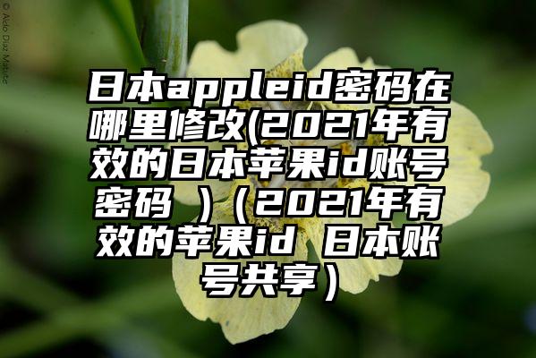 日本appleid密码在哪里修改(2021年有效的日本苹果id账号密码 )（2021年有效的苹果id 日本账号共享）