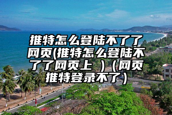 推特怎么登陆不了了网页(推特怎么登陆不了了网页上 )（网页推特登录不了）