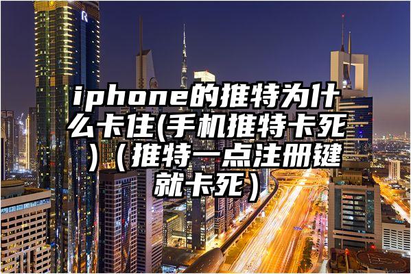 iphone的推特为什么卡住(手机推特卡死 )（推特一点注册键就卡死）