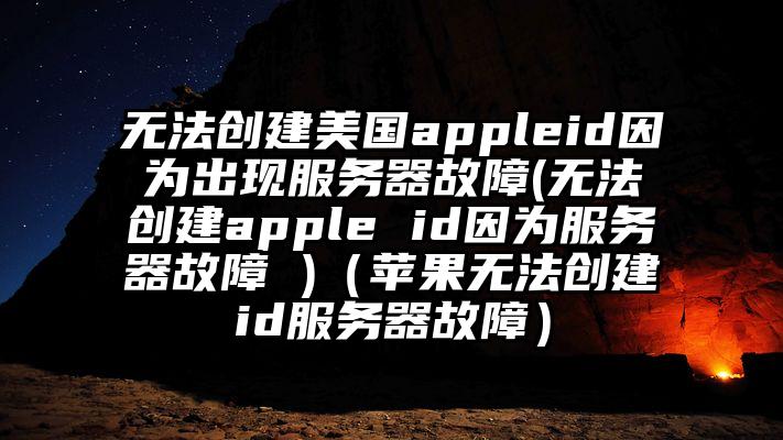 无法创建美国appleid因为出现服务器故障(无法创建apple id因为服务器故障 )（苹果无法创建id服务器故障）