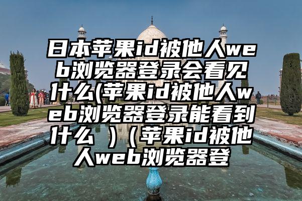 日本苹果id被他人web浏览器登录会看见什么(苹果id被他人web浏览器登录能看到什么 )（苹果id被他人web浏览器登