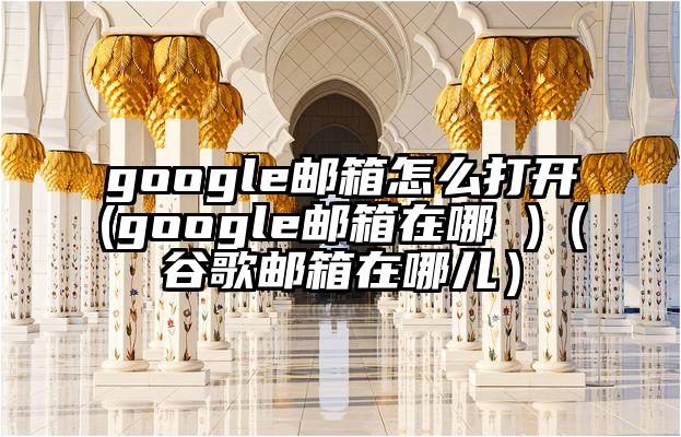 google邮箱怎么打开(google邮箱在哪 )（谷歌邮箱在哪儿）