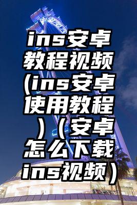 ins安卓教程视频(ins安卓使用教程 )（安卓怎么下载ins视频）