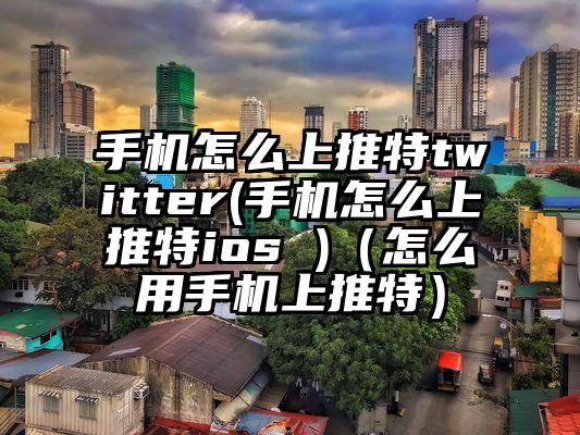 手机怎么上推特twitter(手机怎么上推特ios )（怎么用手机上推特）