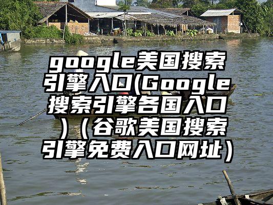 google美国搜索引擎入口(Google搜索引擎各国入口 )（谷歌美国搜索引擎免费入口网址）