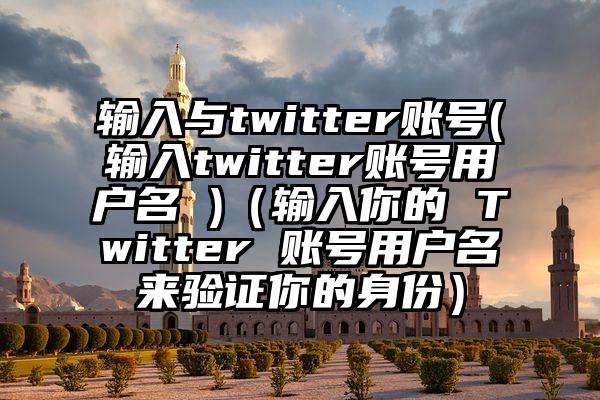 输入与twitter账号(输入twitter账号用户名 )（输入你的 Twitter 账号用户名来验证你的身份）