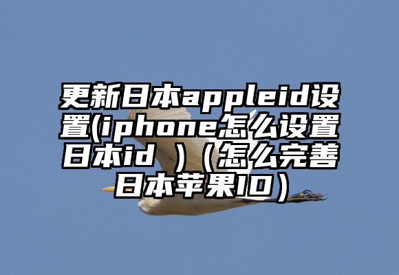 更新日本appleid设置(iphone怎么设置日本id )（怎么完善日本苹果ID）