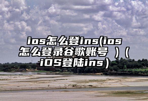 ios怎么登ins(ios怎么登录谷歌账号 )（iOS登陆ins）